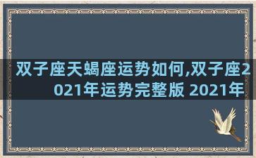 双子座天蝎座运势如何,双子座2021年运势完整版 2021年天蝎座全年运势详解